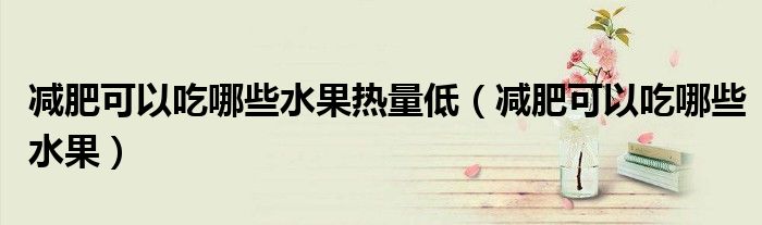 减肥可以吃哪些水果热量低（减肥可以吃哪些水果）