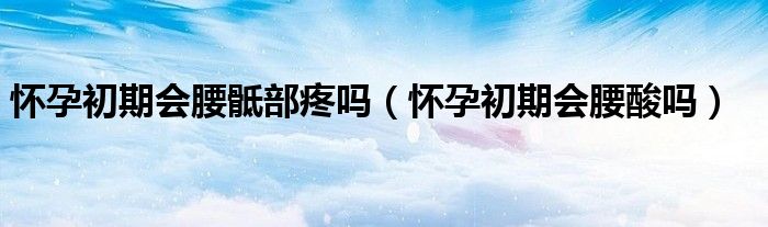怀孕初期会腰骶部疼吗（怀孕初期会腰酸吗）