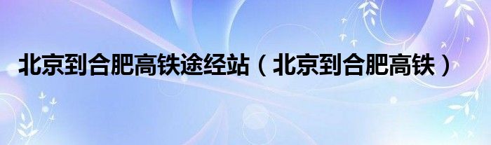 北京到合肥高铁途经站（北京到合肥高铁）
