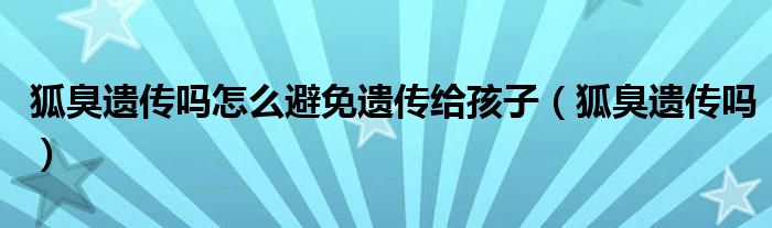 狐臭遗传吗怎么避免遗传给孩子（狐臭遗传吗）