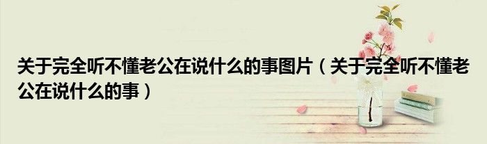 关于完全听不懂老公在说什么的事图片（关于完全听不懂老公在说什么的事）