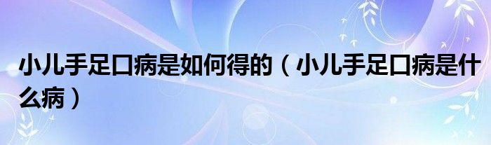 小儿手足口病是如何得的（小儿手足口病是什么病）