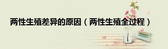 两性生殖差异的原因（两性生殖全过程）