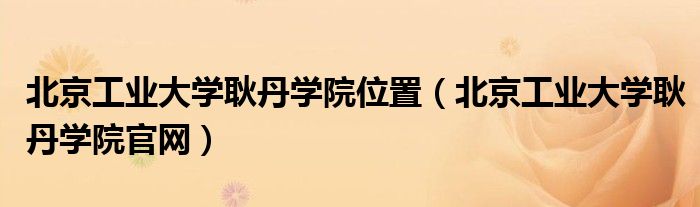 北京工业大学耿丹学院位置（北京工业大学耿丹学院官网）