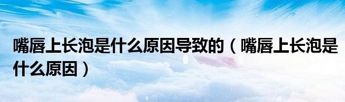 嘴唇上长泡是什么原因导致的（嘴唇上长泡是什么原因）