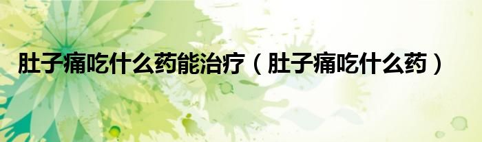 肚子痛吃什么药能治疗（肚子痛吃什么药）
