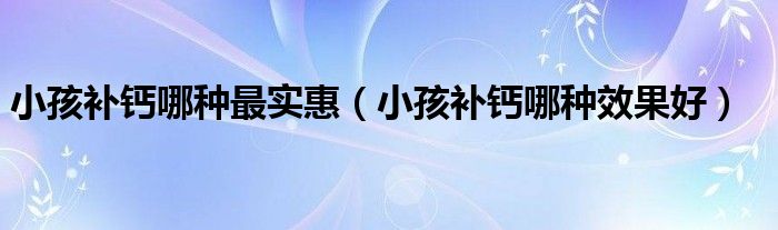 小孩补钙哪种最实惠（小孩补钙哪种效果好）