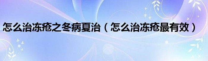怎么治冻疮之冬病夏治（怎么治冻疮最有效）