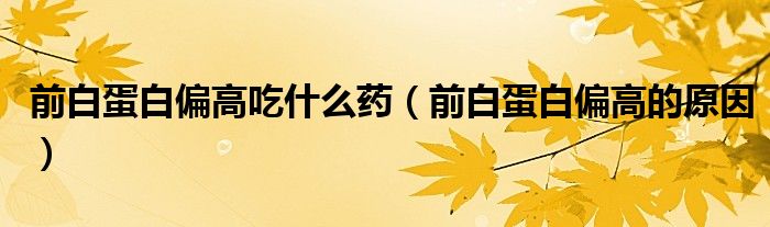 前白蛋白偏高吃什么药（前白蛋白偏高的原因）