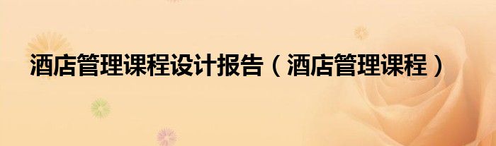 酒店管理课程设计报告（酒店管理课程）
