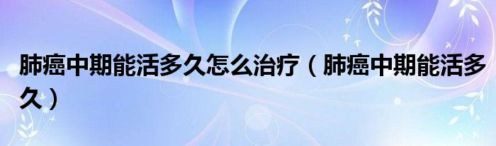 肺癌中期能活多久怎么治疗（肺癌中期能活多久）