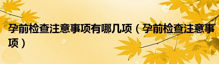 孕前检查注意事项有哪几项（孕前检查注意事项）