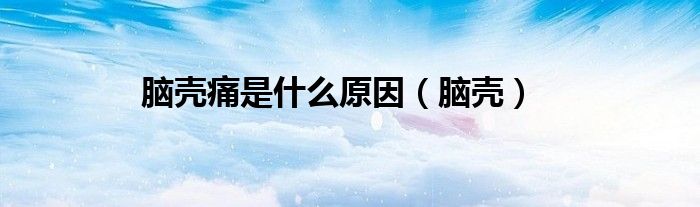 脑壳痛是什么原因（脑壳）