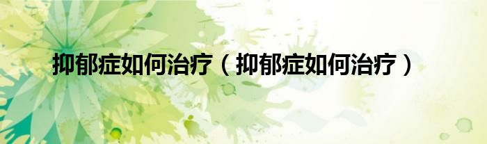 抑郁症如何治疗（抑郁症如何治疗）