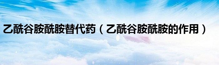 乙酰谷胺酰胺替代药（乙酰谷胺酰胺的作用）