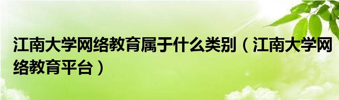 江南大学网络教育属于什么类别（江南大学网络教育平台）