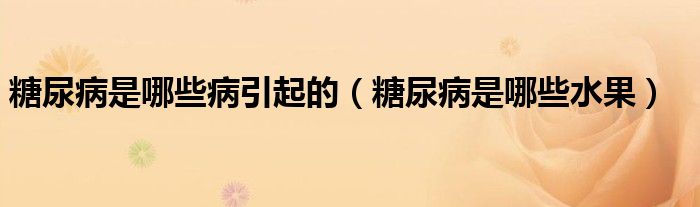 糖尿病是哪些病引起的（糖尿病是哪些水果）
