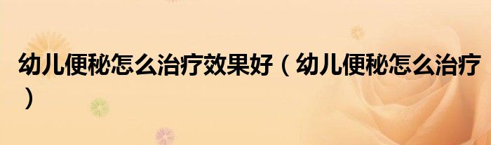 幼儿便秘怎么治疗效果好（幼儿便秘怎么治疗）