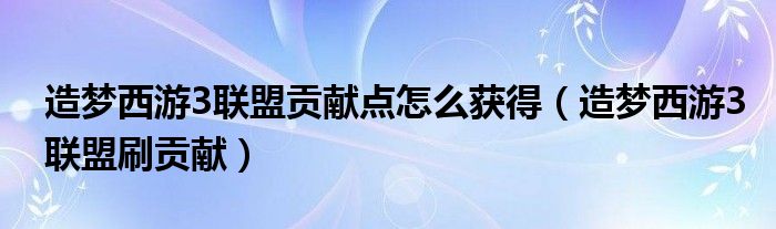造梦西游3联盟贡献点怎么获得（造梦西游3联盟刷贡献）