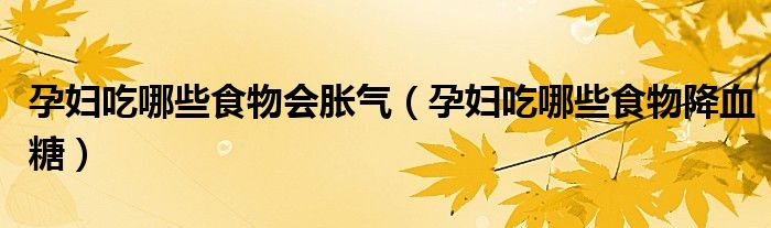 孕妇吃哪些食物会胀气（孕妇吃哪些食物降血糖）