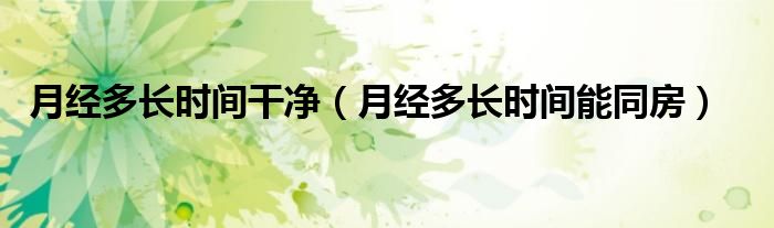 月经多长时间干净（月经多长时间能同房）