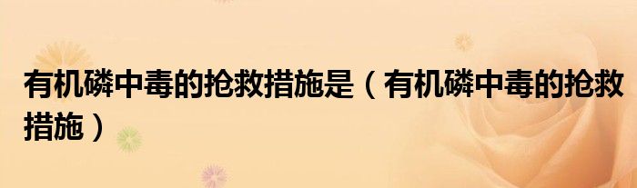 有机磷中毒的抢救措施是（有机磷中毒的抢救措施）