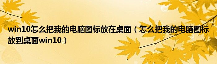 win10怎么把我的电脑图标放在桌面（怎么把我的电脑图标放到桌面win10）