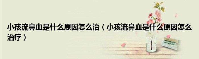 小孩流鼻血是什么原因怎么治（小孩流鼻血是什么原因怎么治疗）