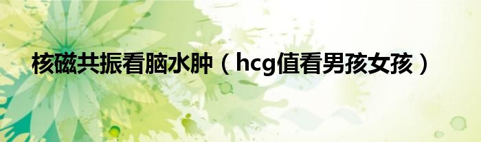 核磁共振看脑水肿（hcg值看男孩女孩）