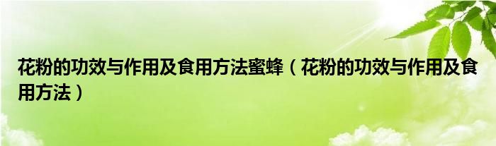 花粉的功效与作用及食用方法蜜蜂（花粉的功效与作用及食用方法）