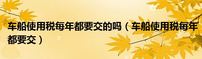 车船使用税每年都要交的吗（车船使用税每年都要交）
