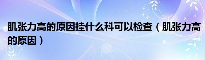 肌张力高的原因挂什么科可以检查（肌张力高的原因）