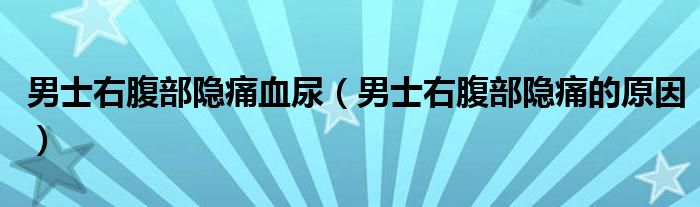 男士右腹部隐痛血尿（男士右腹部隐痛的原因）