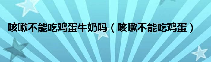 咳嗽不能吃鸡蛋牛奶吗（咳嗽不能吃鸡蛋）