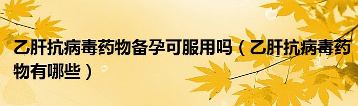 乙肝抗病毒药物备孕可服用吗（乙肝抗病毒药物有哪些）