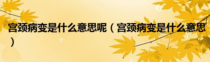 宫颈病变是什么意思呢（宫颈病变是什么意思）