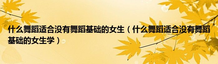 什么舞蹈适合没有舞蹈基础的女生（什么舞蹈适合没有舞蹈基础的女生学）