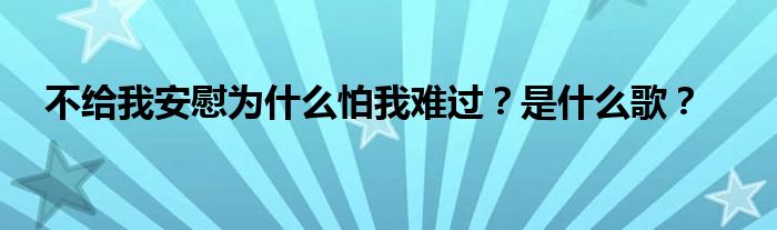 不给我安慰为什么怕我难过？是什么歌？