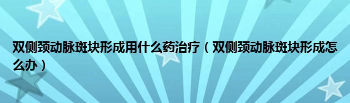 双侧颈动脉斑块形成用什么药治疗（双侧颈动脉斑块形成怎么办）