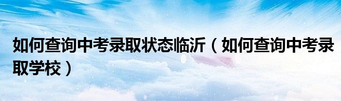 如何查询中考录取状态临沂（如何查询中考录取学校）