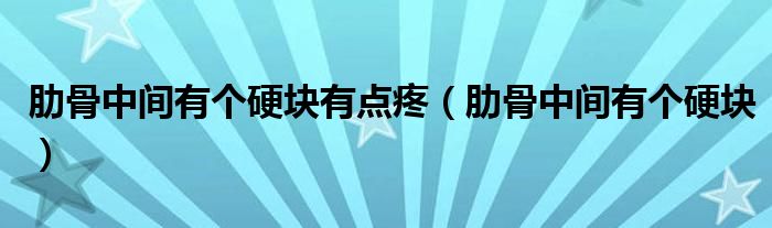 肋骨中间有个硬块有点疼（肋骨中间有个硬块）