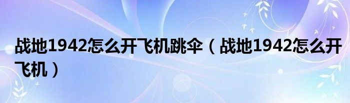 战地1942怎么开飞机跳伞（战地1942怎么开飞机）