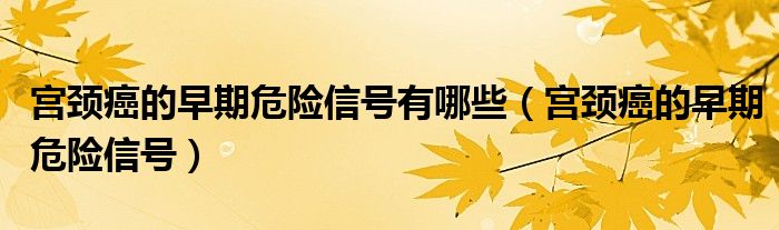 宫颈癌的早期危险信号有哪些（宫颈癌的早期危险信号）