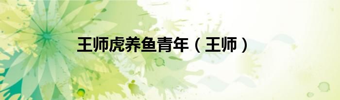 王师虎养鱼青年（王师）