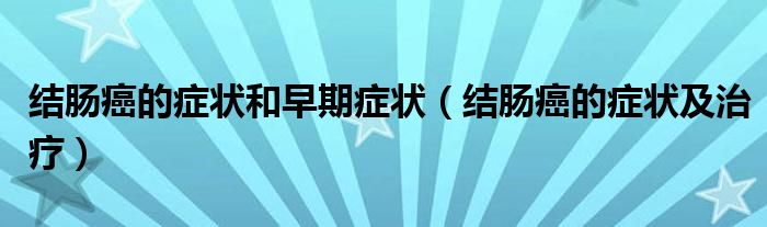 结肠癌的症状和早期症状（结肠癌的症状及治疗）