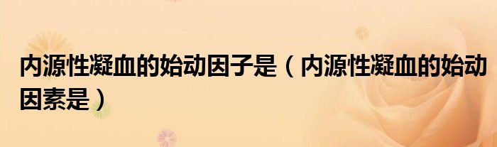 内源性凝血的始动因子是（内源性凝血的始动因素是）