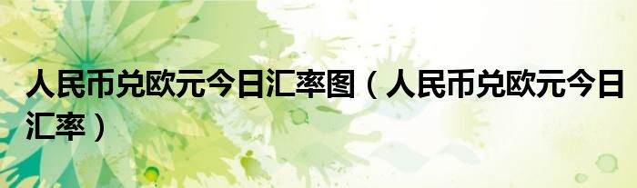 人民币兑欧元今日汇率图（人民币兑欧元今日汇率）