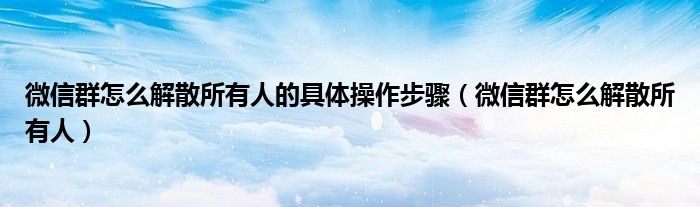 微信群怎么解散所有人的具体操作步骤（微信群怎么解散所有人）