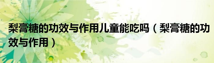 梨膏糖的功效与作用儿童能吃吗（梨膏糖的功效与作用）