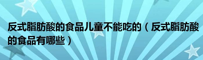 反式脂肪酸的食品儿童不能吃的（反式脂肪酸的食品有哪些）